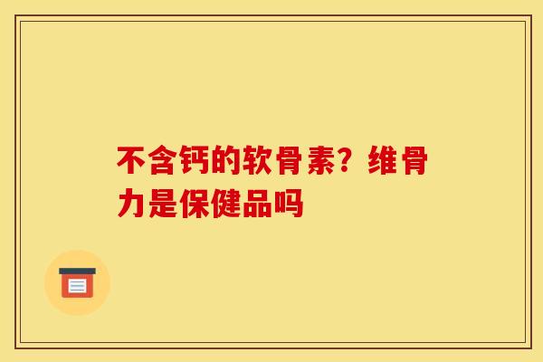 不含钙的软骨素？维骨力是保健品吗