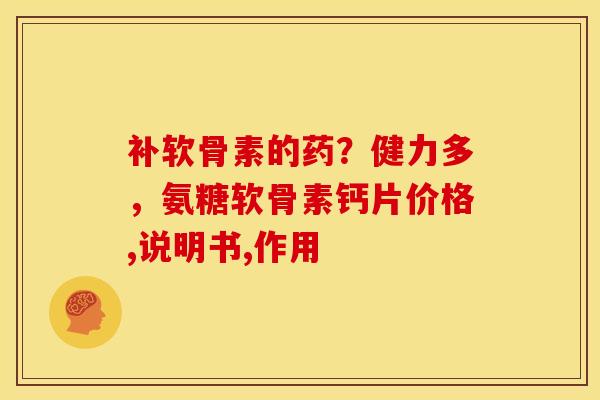 补软骨素的药？健力多，氨糖软骨素钙片价格,说明书,作用