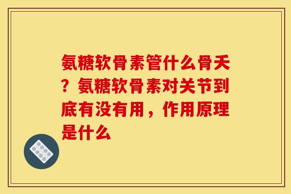 氨糖软骨素管什么骨夭？氨糖软骨素对关节到底有没有用，作用原理是什么