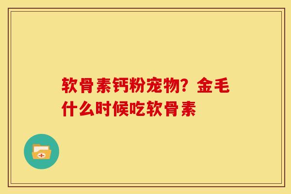 软骨素钙粉宠物？金毛什么时候吃软骨素