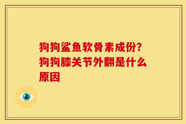 狗狗鲨鱼软骨素成份？狗狗膝关节外翻是什么原因