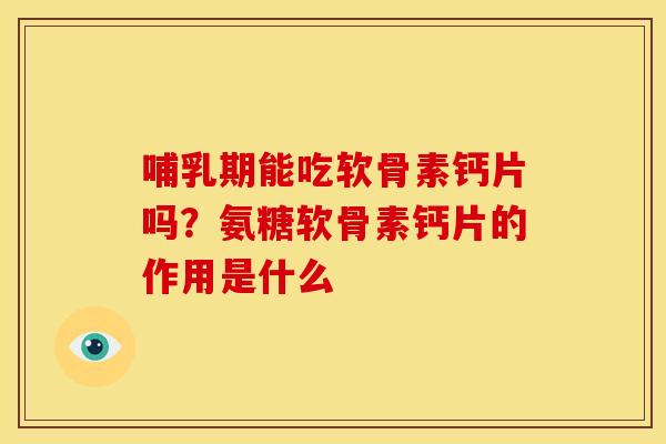 哺乳期能吃软骨素钙片吗？氨糖软骨素钙片的作用是什么