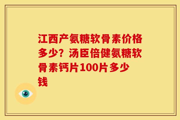 江西产氨糖软骨素价格多少？汤臣倍健氨糖软骨素钙片100片多少钱