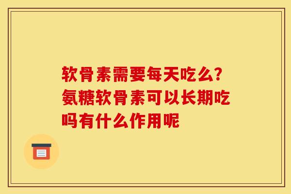 软骨素需要每天吃么？氨糖软骨素可以长期吃吗有什么作用呢
