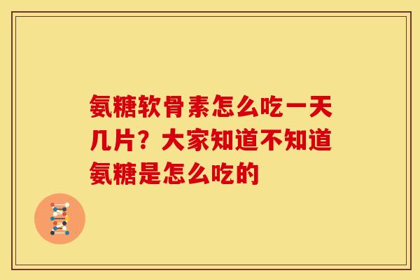 氨糖软骨素怎么吃一天几片？大家知道不知道氨糖是怎么吃的