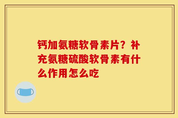钙加氨糖软骨素片？补充氨糖硫酸软骨素有什么作用怎么吃