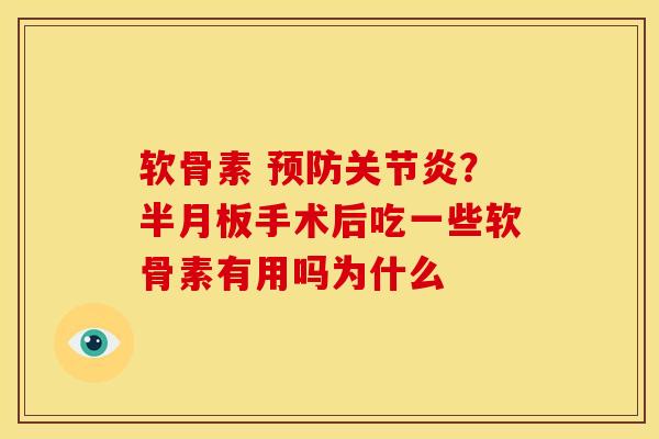 软骨素 预防关节炎？半月板手术后吃一些软骨素有用吗为什么