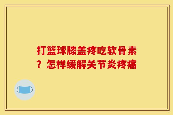 打篮球膝盖疼吃软骨素？怎样缓解关节炎疼痛