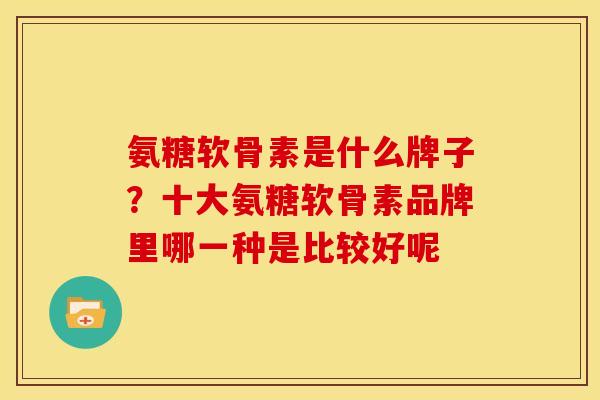 氨糖软骨素是什么牌子？十大氨糖软骨素品牌里哪一种是比较好呢