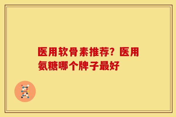 医用软骨素推荐？医用氨糖哪个牌子最好