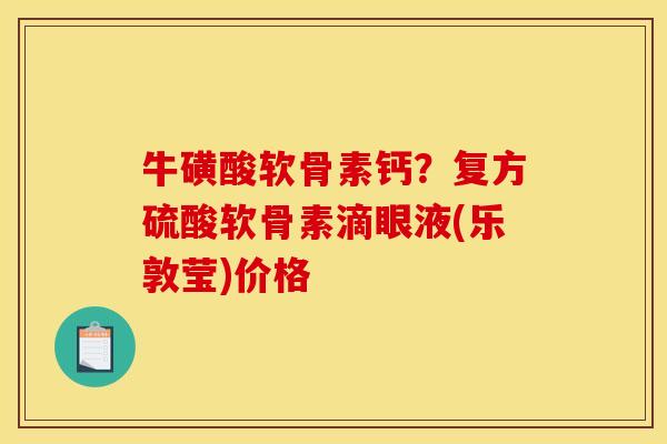 牛磺酸软骨素钙？复方硫酸软骨素滴眼液(乐敦莹)价格