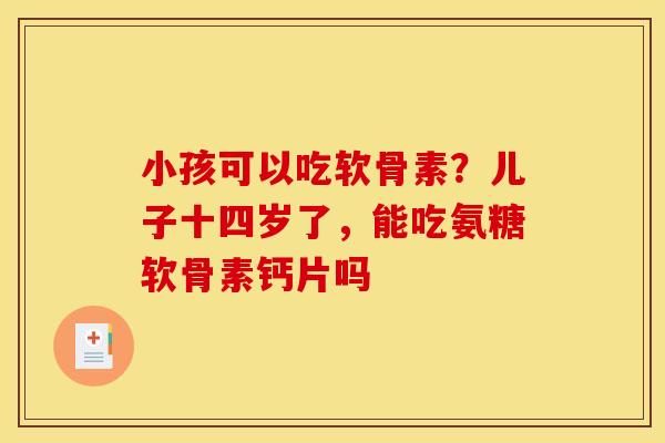 小孩可以吃软骨素？儿子十四岁了，能吃氨糖软骨素钙片吗