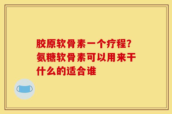 胶原软骨素一个疗程？氨糖软骨素可以用来干什么的适合谁