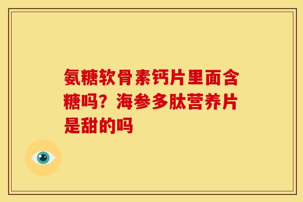 氨糖软骨素钙片里面含糖吗？海参多肽营养片是甜的吗