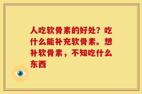 人吃软骨素的好处？吃什么能补充软骨素。想补软骨素，不知吃什么东西