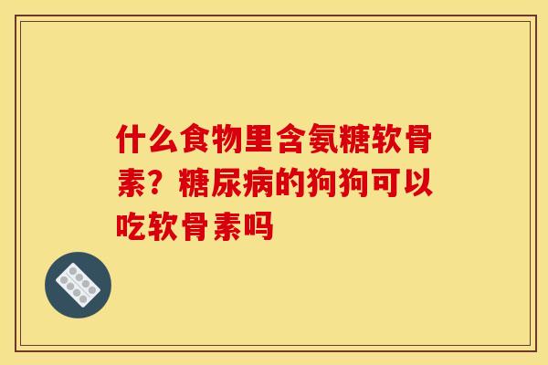 什么食物里含氨糖软骨素？糖尿病的狗狗可以吃软骨素吗