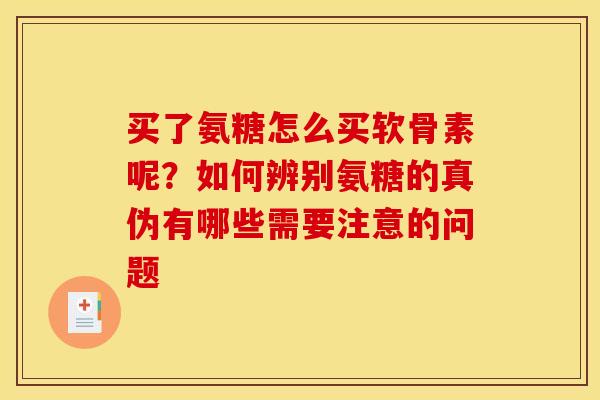 买了氨糖怎么买软骨素呢？如何辨别氨糖的真伪有哪些需要注意的问题