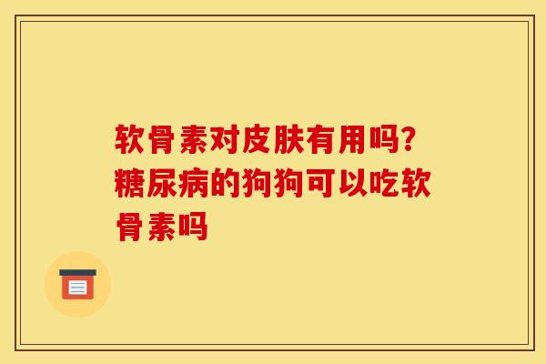 软骨素对皮肤有用吗？糖尿病的狗狗可以吃软骨素吗