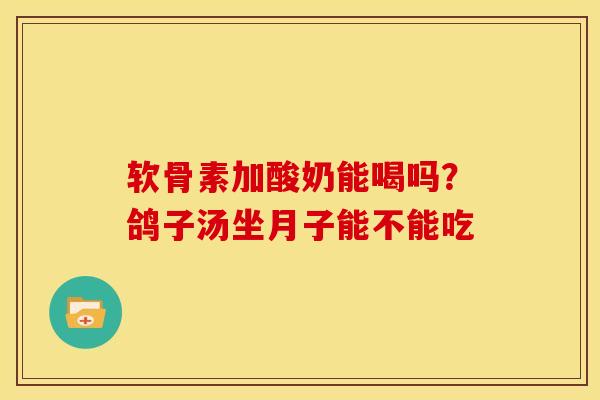 软骨素加酸奶能喝吗？鸽子汤坐月子能不能吃
