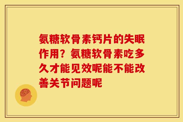 氨糖软骨素钙片的失眠作用？氨糖软骨素吃多久才能见效呢能不能改善关节问题呢