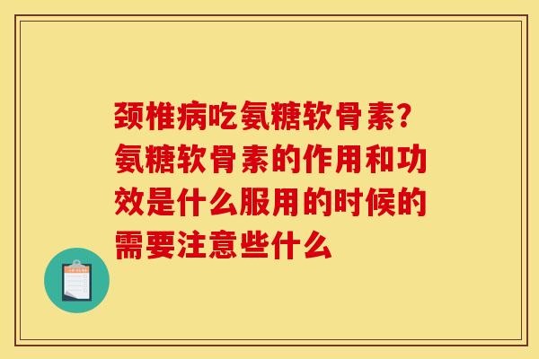 颈椎病吃氨糖软骨素？氨糖软骨素的作用和功效是什么服用的时候的需要注意些什么