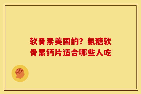 软骨素美国的？氨糖软骨素钙片适合哪些人吃