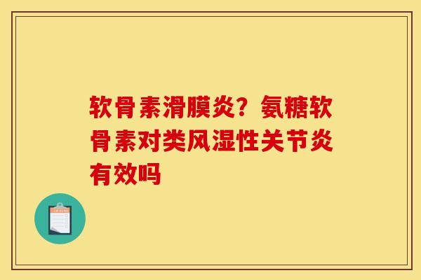 软骨素滑膜炎？氨糖软骨素对类风湿性关节炎有效吗