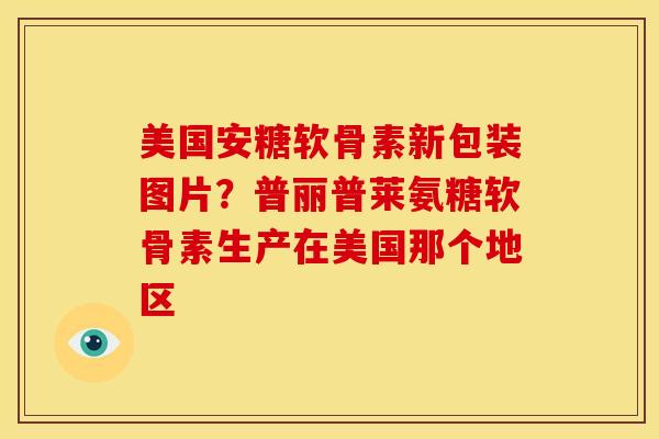 美国安糖软骨素新包装图片？普丽普莱氨糖软骨素生产在美国那个地区