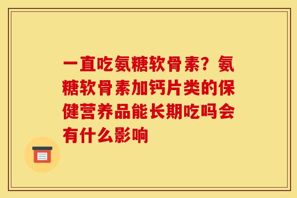 一直吃氨糖软骨素？氨糖软骨素加钙片类的保健营养品能长期吃吗会有什么影响