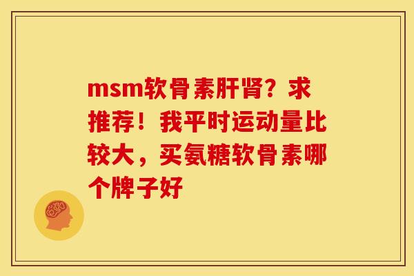 msm软骨素肝肾？求推荐！我平时运动量比较大，买氨糖软骨素哪个牌子好
