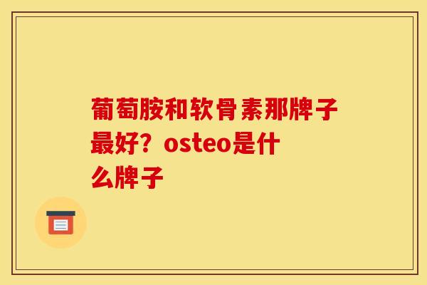 葡萄胺和软骨素那牌子最好？osteo是什么牌子