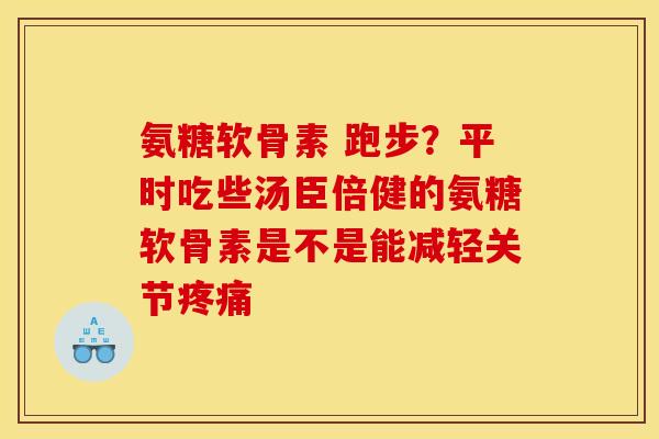 氨糖软骨素 跑步？平时吃些汤臣倍健的氨糖软骨素是不是能减轻关节疼痛