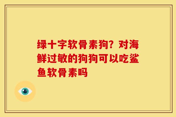 绿十字软骨素狗？对海鲜过敏的狗狗可以吃鲨鱼软骨素吗