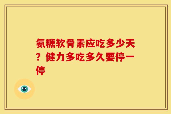 氨糖软骨素应吃多少天？健力多吃多久要停一停