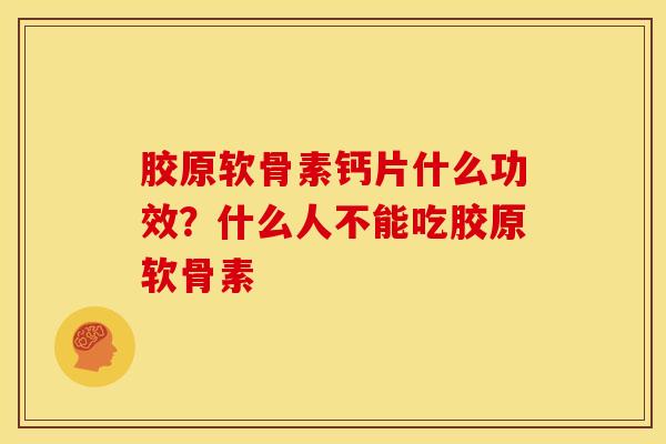 胶原软骨素钙片什么功效？什么人不能吃胶原软骨素