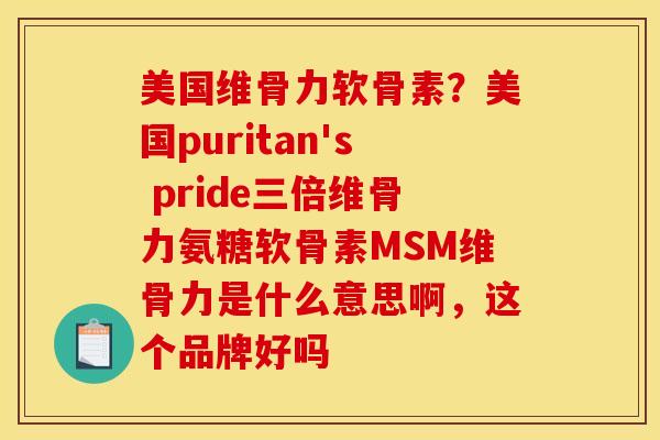 美国维骨力软骨素？美国puritan's pride三倍维骨力氨糖软骨素MSM维骨力是什么意思啊，这个品牌好吗