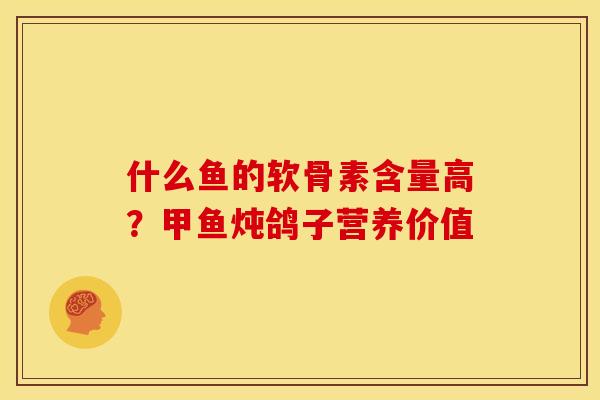 什么鱼的软骨素含量高？甲鱼炖鸽子营养价值