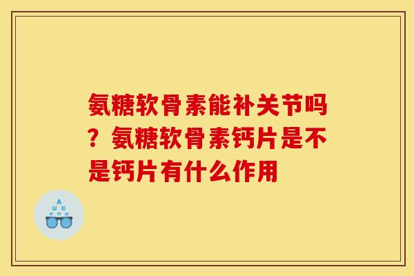 氨糖软骨素能补关节吗？氨糖软骨素钙片是不是钙片有什么作用