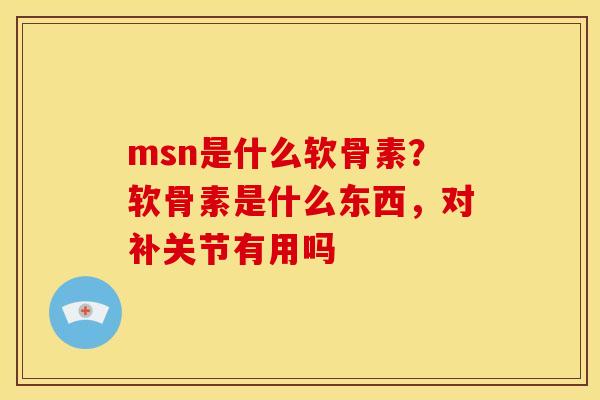 msn是什么软骨素？软骨素是什么东西，对补关节有用吗
