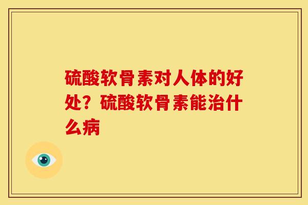 硫酸软骨素对人体的好处？硫酸软骨素能治什么病