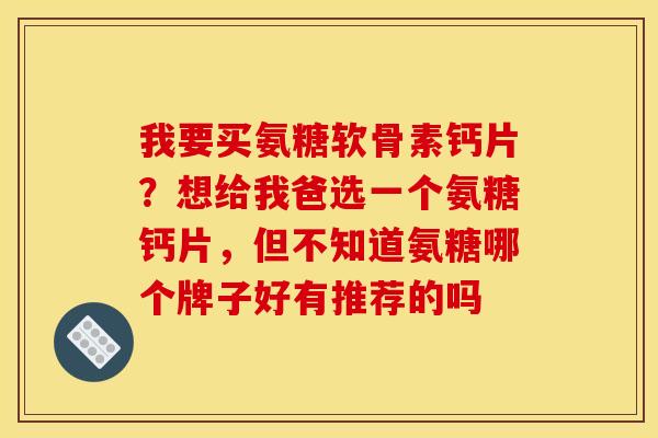 我要买氨糖软骨素钙片？想给我爸选一个氨糖钙片，但不知道氨糖哪个牌子好有推荐的吗