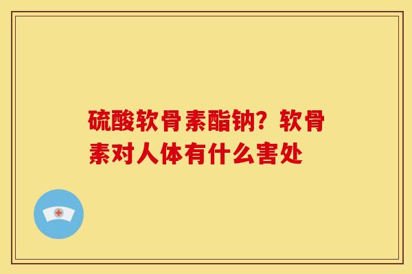 硫酸软骨素酯钠？软骨素对人体有什么害处