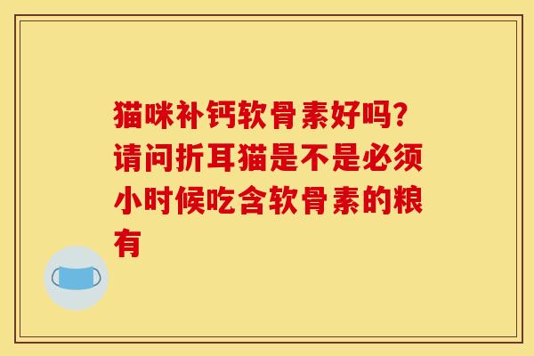 猫咪补钙软骨素好吗？请问折耳猫是不是必须小时候吃含软骨素的粮有