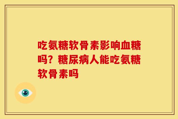 吃氨糖软骨素影响血糖吗？糖尿病人能吃氨糖软骨素吗
