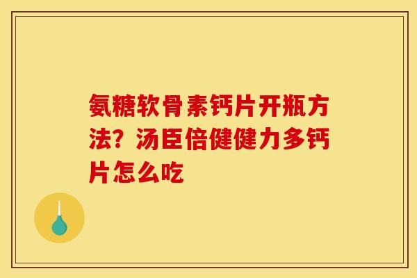 氨糖软骨素钙片开瓶方法？汤臣倍健健力多钙片怎么吃