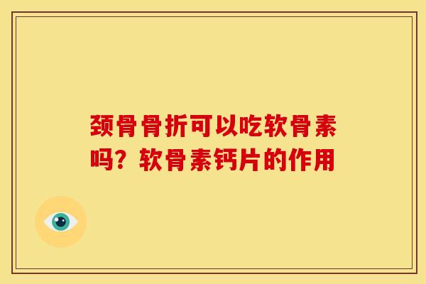 颈骨骨折可以吃软骨素吗？软骨素钙片的作用