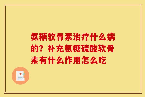 氨糖软骨素治疗什么病的？补充氨糖硫酸软骨素有什么作用怎么吃
