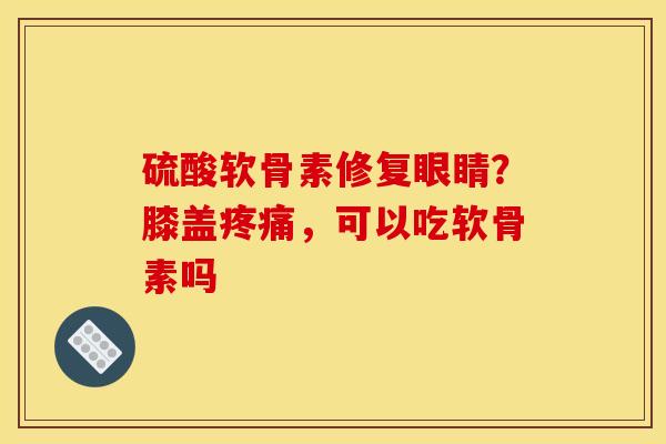 硫酸软骨素修复眼睛？膝盖疼痛，可以吃软骨素吗