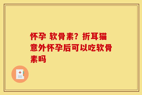怀孕 软骨素？折耳猫意外怀孕后可以吃软骨素吗