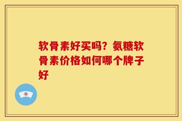 软骨素好买吗？氨糖软骨素价格如何哪个牌子好